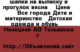 шапки на выписку и прогулок весна  › Цена ­ 500 - Все города Дети и материнство » Детская одежда и обувь   . Ненецкий АО,Тельвиска с.